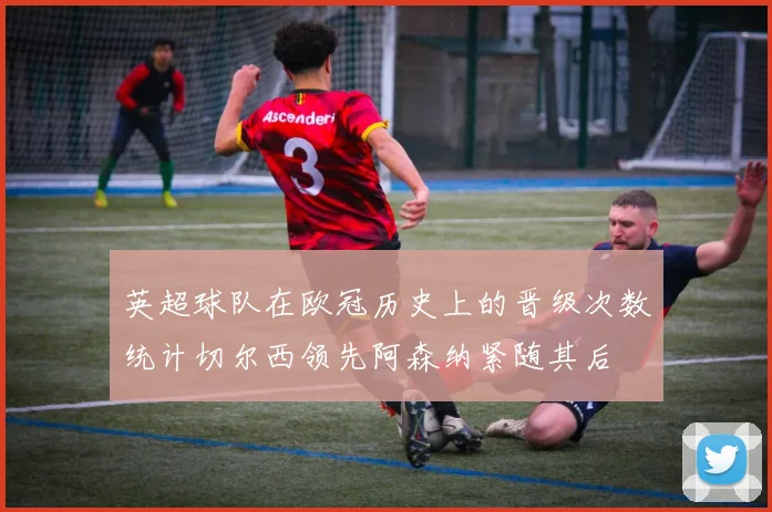英超球队在欧冠历史上的晋级次数统计切尔西领先阿森纳紧随其后