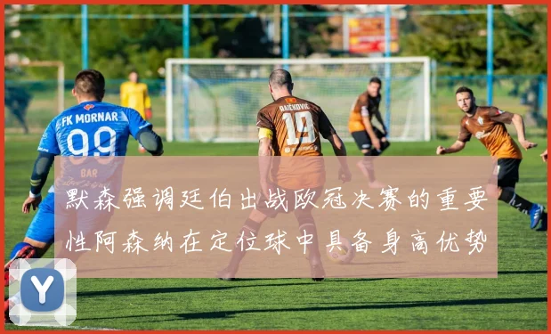 默森强调廷伯出战欧冠决赛的重要性阿森纳在定位球中具备身高优势