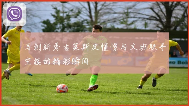 马刺新秀吉莱斯皮憧憬与文班联手空接的精彩瞬间
