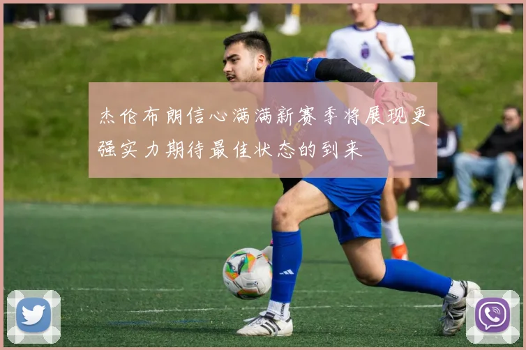 杰伦布朗信心满满新赛季将展现更强实力期待最佳状态的到来