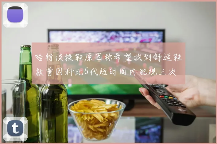 哈特谈换鞋原因称希望找到舒适鞋款曾因科比6代短时间内犯规三次