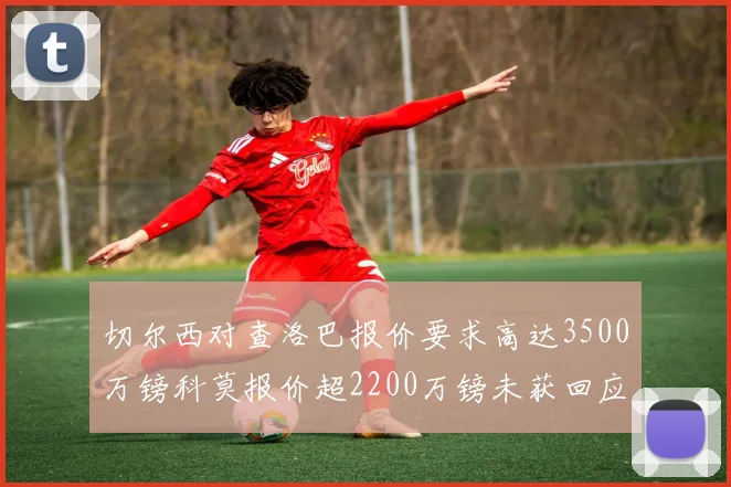 切尔西对查洛巴报价要求高达3500万镑科莫报价超2200万镑未获回应