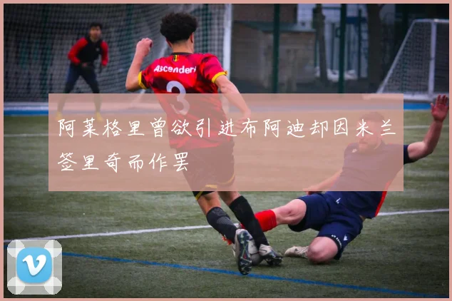阿莱格里曾欲引进布阿迪却因米兰签里奇而作罢