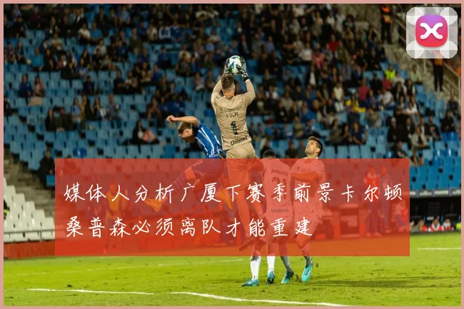 媒体人分析广厦下赛季前景卡尔顿桑普森必须离队才能重建