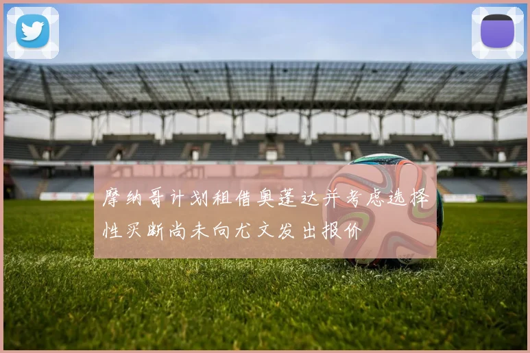 摩纳哥计划租借奥蓬达并考虑选择性买断尚未向尤文发出报价