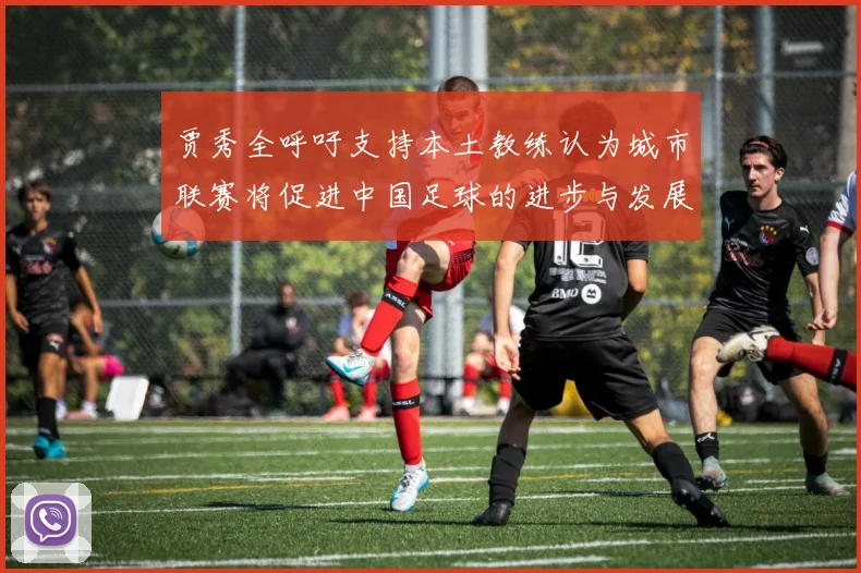 贾秀全呼吁支持本土教练认为城市联赛将促进中国足球的进步与发展