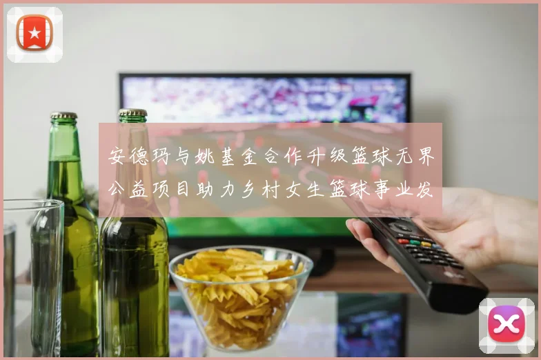 安德玛与姚基金合作升级篮球无界公益项目助力乡村女生篮球事业发展