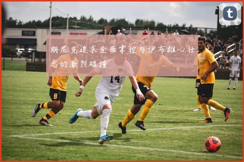 朗尼克追求全面掌控与伊布雄心壮志的激烈碰撞