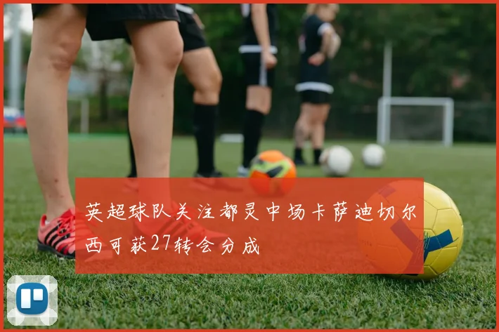 英超球队关注都灵中场卡萨迪切尔西可获27转会分成